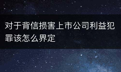 对于背信损害上市公司利益犯罪该怎么界定