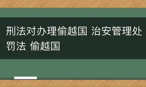 刑法对办理偷越国 治安管理处罚法 偷越国