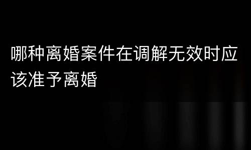 哪种离婚案件在调解无效时应该准予离婚
