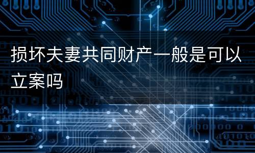 损坏夫妻共同财产一般是可以立案吗