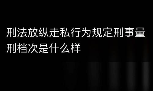 刑法放纵走私行为规定刑事量刑档次是什么样