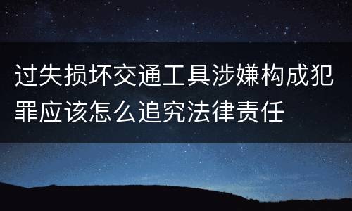 过失损坏交通工具涉嫌构成犯罪应该怎么追究法律责任
