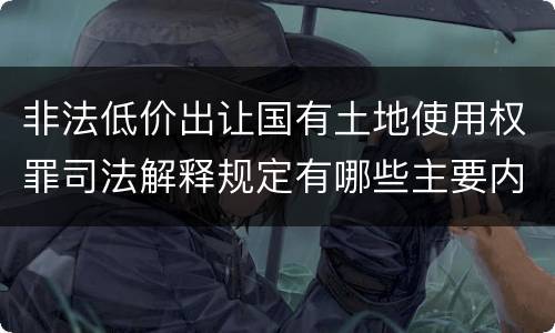 非法低价出让国有土地使用权罪司法解释规定有哪些主要内容