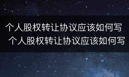 个人股权转让协议应该如何写 个人股权转让协议应该如何写才有效