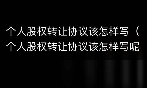 个人股权转让协议该怎样写（个人股权转让协议该怎样写呢）