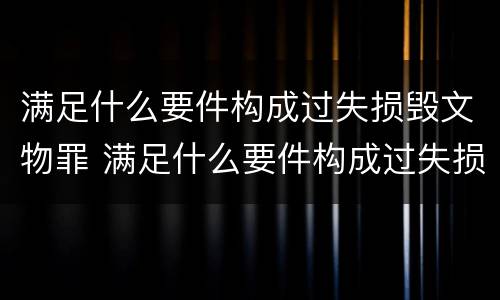 满足什么要件构成过失损毁文物罪 满足什么要件构成过失损毁文物罪的条件