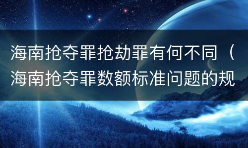 海南抢夺罪抢劫罪有何不同（海南抢夺罪数额标准问题的规定）