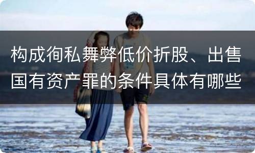 构成徇私舞弊低价折股、出售国有资产罪的条件具体有哪些