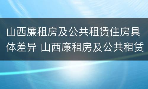 山西廉租房及公共租赁住房具体差异 山西廉租房及公共租赁住房具体差异有哪些
