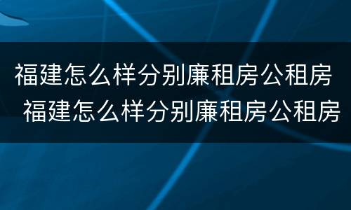 福建怎么样分别廉租房公租房 福建怎么样分别廉租房公租房和商品房