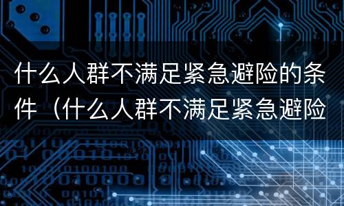 什么人群不满足紧急避险的条件（什么人群不满足紧急避险的条件呢）