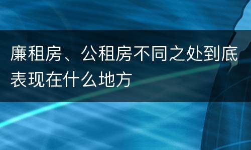 廉租房、公租房不同之处到底表现在什么地方
