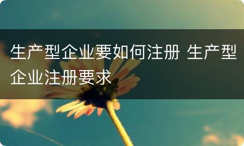 生产型企业要如何注册 生产型企业注册要求