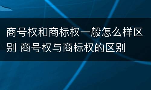 商号权和商标权一般怎么样区别 商号权与商标权的区别