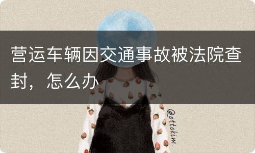 营运车辆因交通事故被法院查封，怎么办