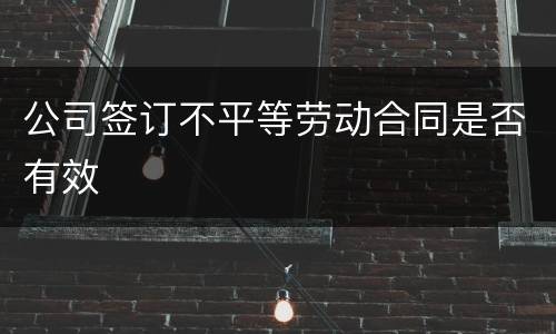 公司签订不平等劳动合同是否有效