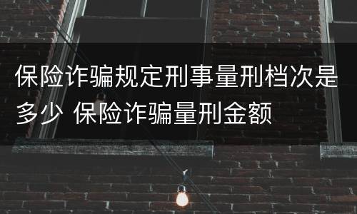 保险诈骗规定刑事量刑档次是多少 保险诈骗量刑金额