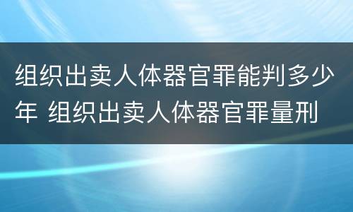 组织出卖人体器官罪能判多少年 组织出卖人体器官罪量刑