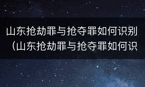 山东抢劫罪与抢夺罪如何识别（山东抢劫罪与抢夺罪如何识别的）