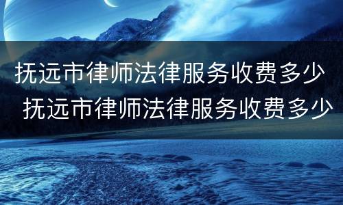 抚远市律师法律服务收费多少 抚远市律师法律服务收费多少钱