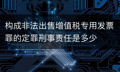 构成非法出售增值税专用发票罪的定罪刑事责任是多少