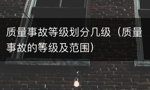 质量事故等级划分几级（质量事故的等级及范围）