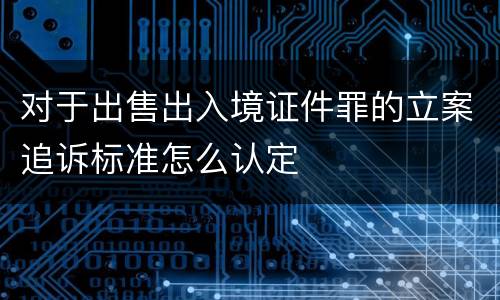 对于出售出入境证件罪的立案追诉标准怎么认定