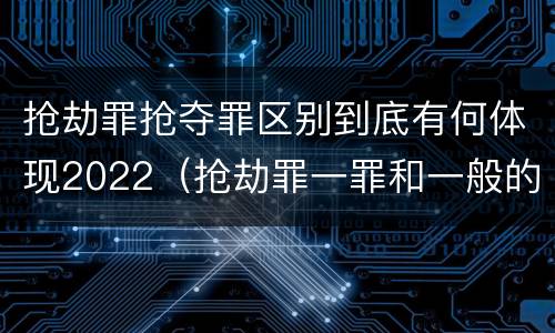 抢劫罪抢夺罪区别到底有何体现2022（抢劫罪一罪和一般的抢劫罪）
