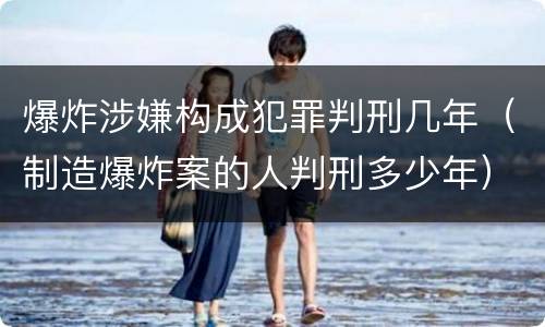 爆炸涉嫌构成犯罪判刑几年（制造爆炸案的人判刑多少年）