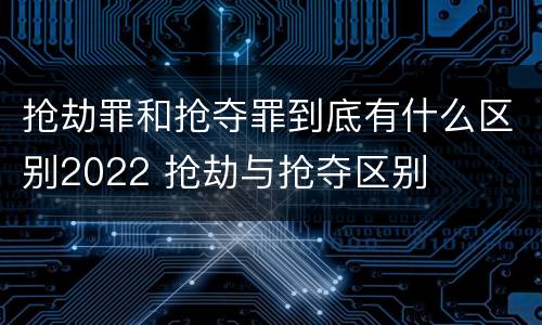 抢劫罪和抢夺罪到底有什么区别2022 抢劫与抢夺区别