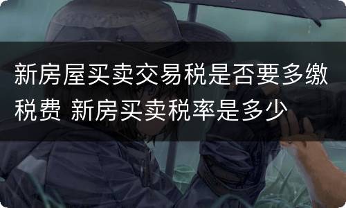 新房屋买卖交易税是否要多缴税费 新房买卖税率是多少