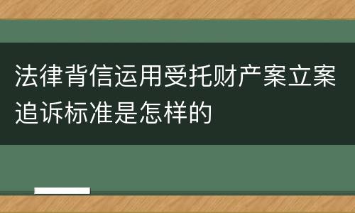 法律背信运用受托财产案立案追诉标准是怎样的