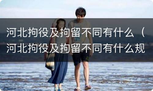 河北拘役及拘留不同有什么（河北拘役及拘留不同有什么规定）