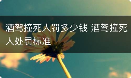 酒驾撞死人罚多少钱 酒驾撞死人处罚标准