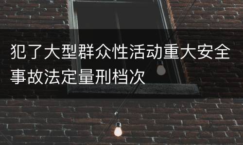 犯了大型群众性活动重大安全事故法定量刑档次