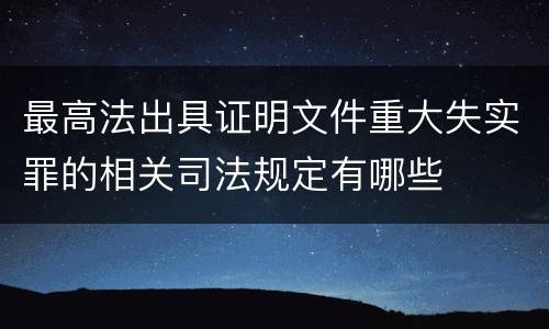 最高法出具证明文件重大失实罪的相关司法规定有哪些