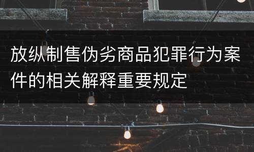 放纵制售伪劣商品犯罪行为案件的相关解释重要规定