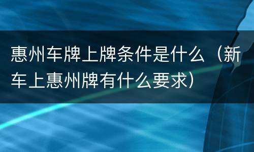 惠州车牌上牌条件是什么（新车上惠州牌有什么要求）