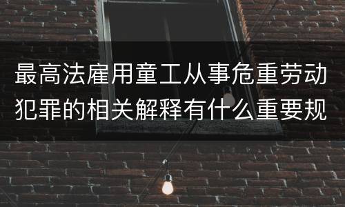 最高法雇用童工从事危重劳动犯罪的相关解释有什么重要规定
