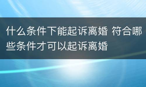 什么条件下能起诉离婚 符合哪些条件才可以起诉离婚