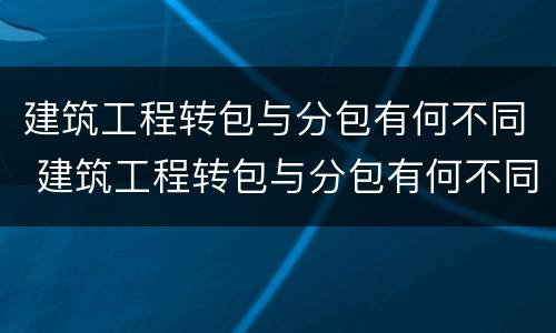 建筑工程转包与分包有何不同 建筑工程转包与分包有何不同呢