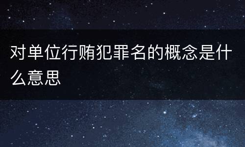 对单位行贿犯罪名的概念是什么意思