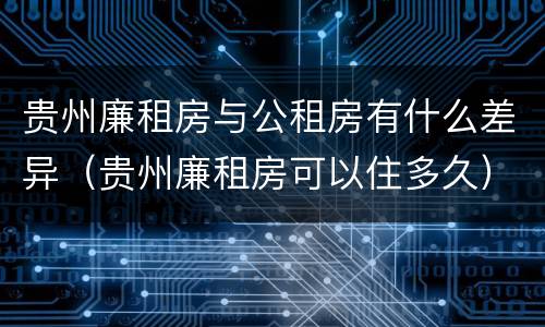 贵州廉租房与公租房有什么差异（贵州廉租房可以住多久）
