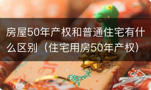 房屋50年产权和普通住宅有什么区别（住宅用房50年产权）