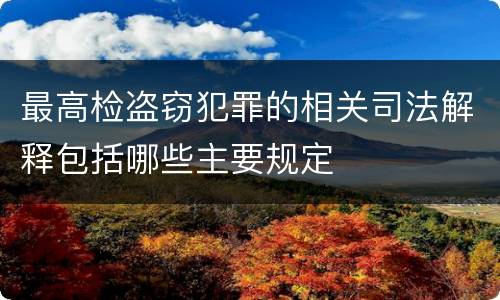最高检盗窃犯罪的相关司法解释包括哪些主要规定