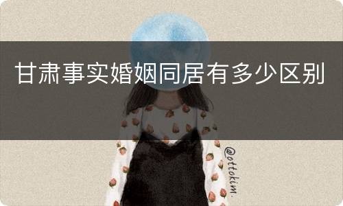 甘肃事实婚姻同居有多少区别