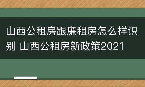 山西公租房跟廉租房怎么样识别 山西公租房新政策2021