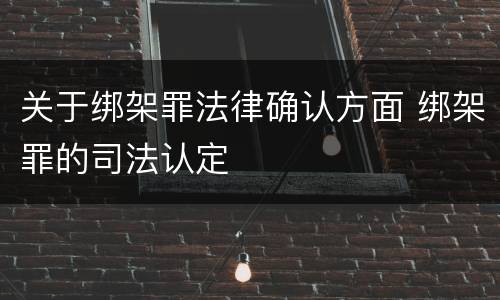 关于绑架罪法律确认方面 绑架罪的司法认定