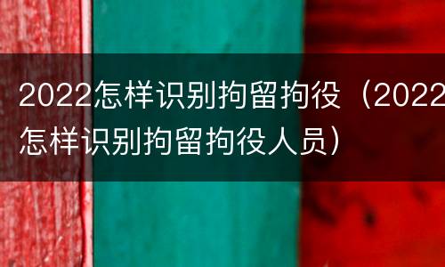 2022怎样识别拘留拘役（2022怎样识别拘留拘役人员）