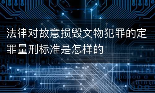 法律对故意损毁文物犯罪的定罪量刑标准是怎样的